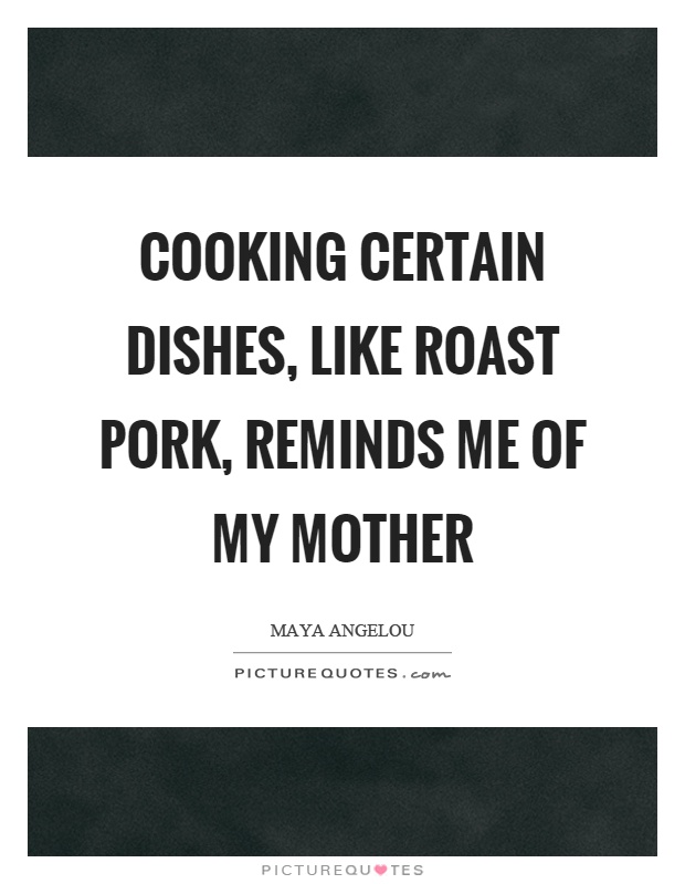 Cooking certain dishes, like roast pork, reminds me of my mother Picture Quote #1