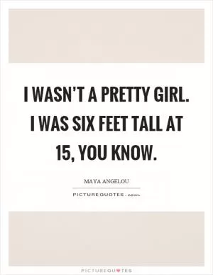 I wasn’t a pretty girl. I was six feet tall at 15, you know Picture Quote #1