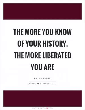 The more you know of your history, the more liberated you are Picture Quote #1
