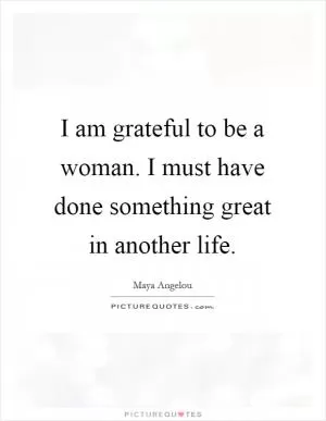 I am grateful to be a woman. I must have done something great in another life Picture Quote #1
