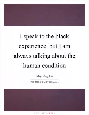 I speak to the black experience, but I am always talking about the human condition Picture Quote #1