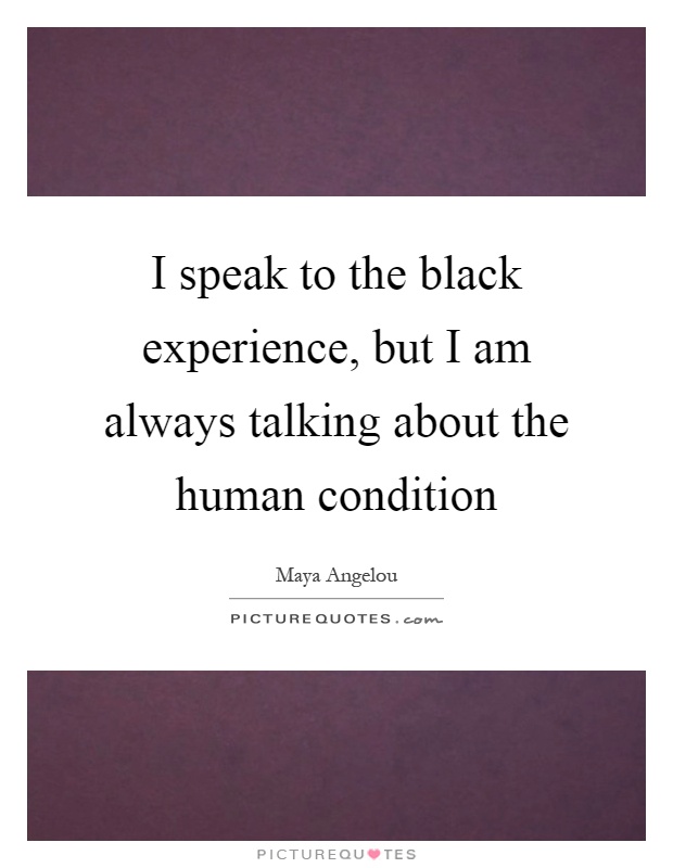 I speak to the black experience, but I am always talking about the human condition Picture Quote #1