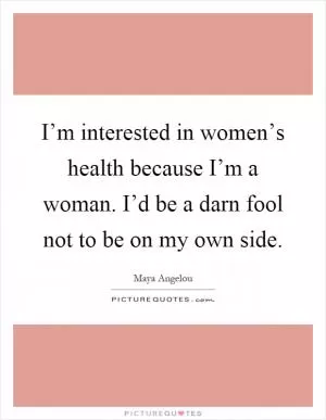 I’m interested in women’s health because I’m a woman. I’d be a darn fool not to be on my own side Picture Quote #1