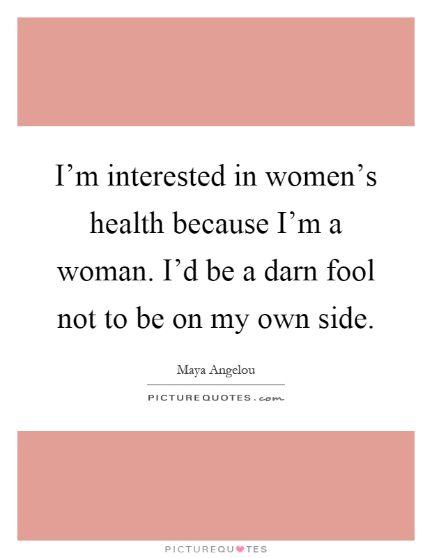 I'm interested in women's health because I'm a woman. I'd be a darn fool not to be on my own side Picture Quote #1