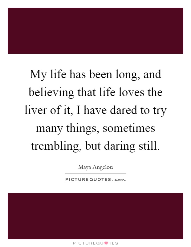 My life has been long, and believing that life loves the liver of it, I have dared to try many things, sometimes trembling, but daring still Picture Quote #1