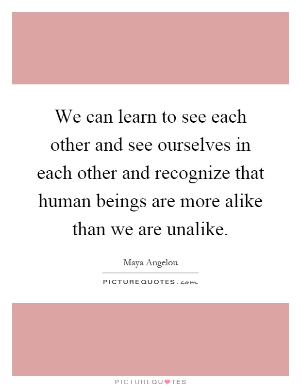 We can learn to see each other and see ourselves in each other and recognize that human beings are more alike than we are unalike Picture Quote #1