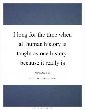 I long for the time when all human history is taught as one history, because it really is Picture Quote #1