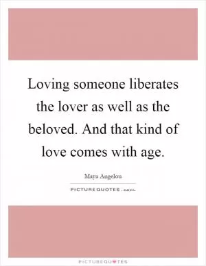 Loving someone liberates the lover as well as the beloved. And that kind of love comes with age Picture Quote #1