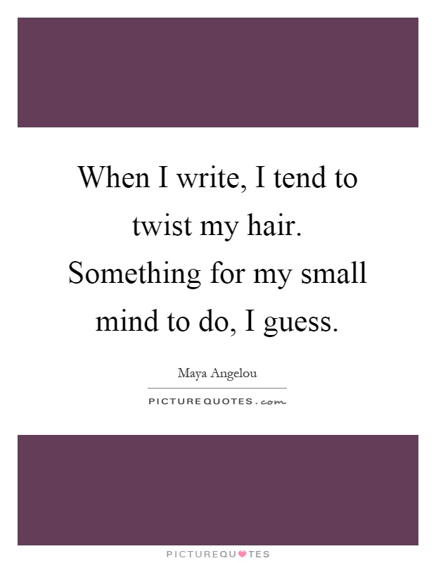 When I write, I tend to twist my hair. Something for my small mind to do, I guess Picture Quote #1