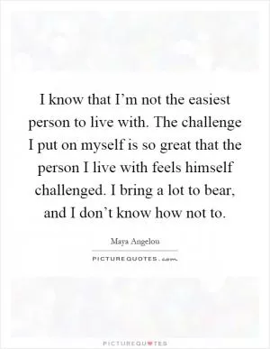 I know that I’m not the easiest person to live with. The challenge I put on myself is so great that the person I live with feels himself challenged. I bring a lot to bear, and I don’t know how not to Picture Quote #1