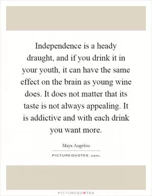 Independence is a heady draught, and if you drink it in your youth, it can have the same effect on the brain as young wine does. It does not matter that its taste is not always appealing. It is addictive and with each drink you want more Picture Quote #1