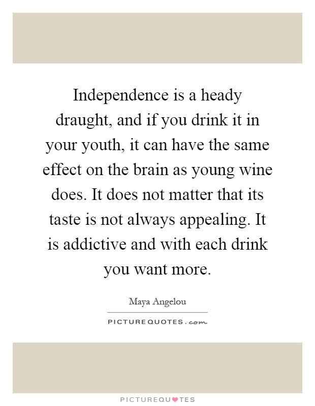 Independence is a heady draught, and if you drink it in your youth, it can have the same effect on the brain as young wine does. It does not matter that its taste is not always appealing. It is addictive and with each drink you want more Picture Quote #1