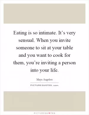 Eating is so intimate. It’s very sensual. When you invite someone to sit at your table and you want to cook for them, you’re inviting a person into your life Picture Quote #1