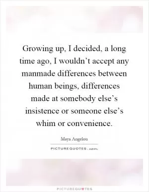 Growing up, I decided, a long time ago, I wouldn’t accept any manmade differences between human beings, differences made at somebody else’s insistence or someone else’s whim or convenience Picture Quote #1