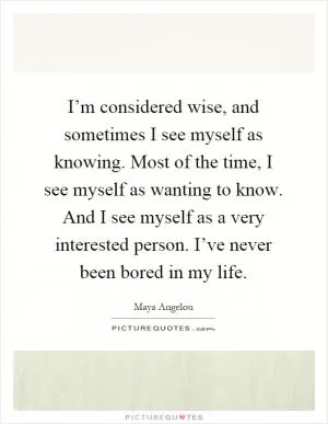 I’m considered wise, and sometimes I see myself as knowing. Most of the time, I see myself as wanting to know. And I see myself as a very interested person. I’ve never been bored in my life Picture Quote #1
