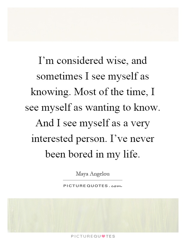 I'm considered wise, and sometimes I see myself as knowing. Most of the time, I see myself as wanting to know. And I see myself as a very interested person. I've never been bored in my life Picture Quote #1