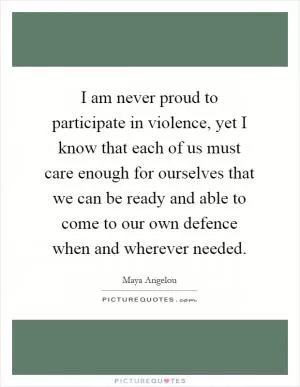 I am never proud to participate in violence, yet I know that each of us must care enough for ourselves that we can be ready and able to come to our own defence when and wherever needed Picture Quote #1