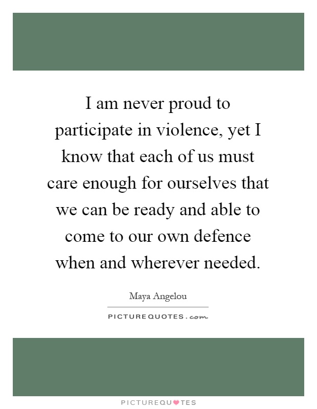 I am never proud to participate in violence, yet I know that each of us must care enough for ourselves that we can be ready and able to come to our own defence when and wherever needed Picture Quote #1