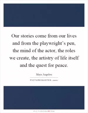 Our stories come from our lives and from the playwright’s pen, the mind of the actor, the roles we create, the artistry of life itself and the quest for peace Picture Quote #1