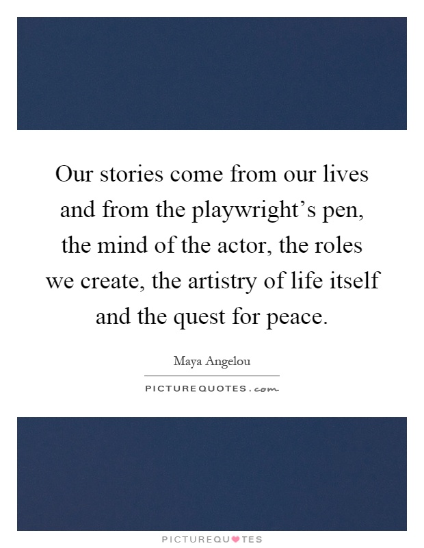 Our stories come from our lives and from the playwright's pen, the mind of the actor, the roles we create, the artistry of life itself and the quest for peace Picture Quote #1
