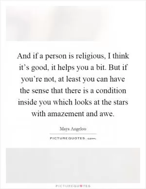 And if a person is religious, I think it’s good, it helps you a bit. But if you’re not, at least you can have the sense that there is a condition inside you which looks at the stars with amazement and awe Picture Quote #1