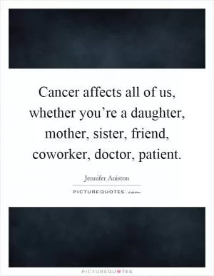 Cancer affects all of us, whether you’re a daughter, mother, sister, friend, coworker, doctor, patient Picture Quote #1