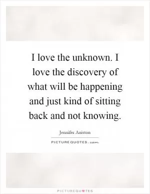 I love the unknown. I love the discovery of what will be happening and just kind of sitting back and not knowing Picture Quote #1