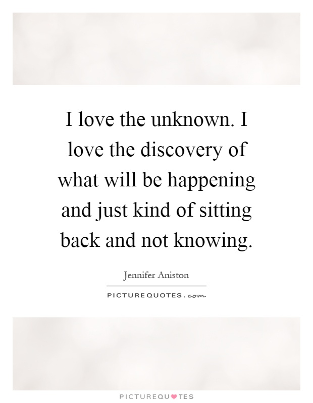 I love the unknown. I love the discovery of what will be happening and just kind of sitting back and not knowing Picture Quote #1