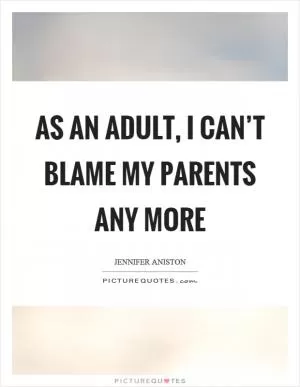 As an adult, I can’t blame my parents any more Picture Quote #1