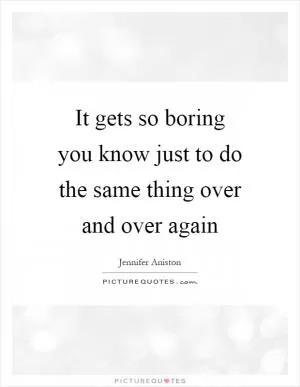 It gets so boring you know just to do the same thing over and over again Picture Quote #1