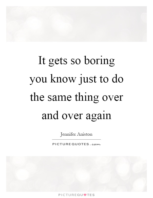 It gets so boring you know just to do the same thing over and over again Picture Quote #1