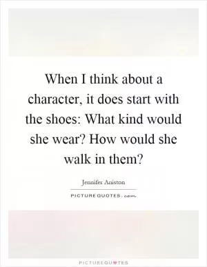 When I think about a character, it does start with the shoes: What kind would she wear? How would she walk in them? Picture Quote #1