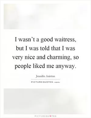 I wasn’t a good waitress, but I was told that I was very nice and charming, so people liked me anyway Picture Quote #1