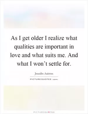 As I get older I realize what qualities are important in love and what suits me. And what I won’t settle for Picture Quote #1