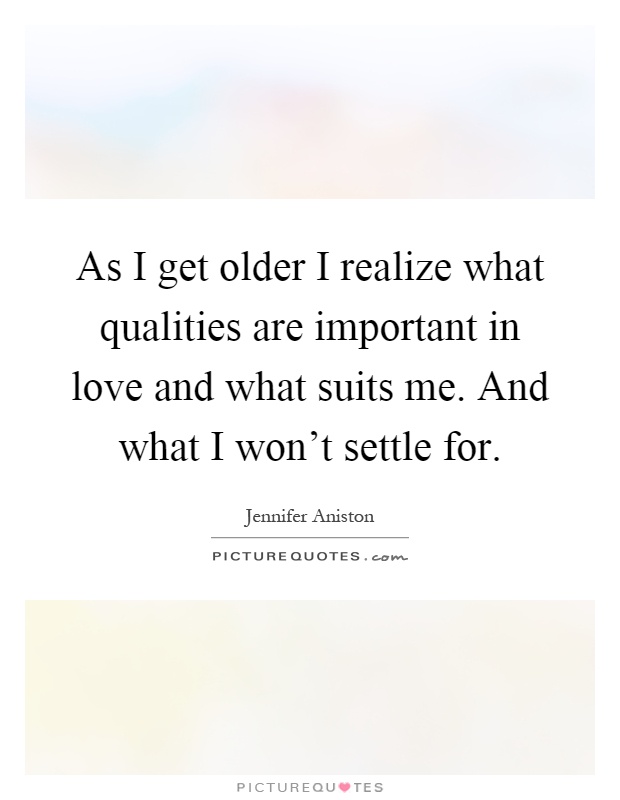 As I get older I realize what qualities are important in love and what suits me. And what I won't settle for Picture Quote #1