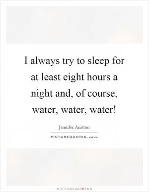I always try to sleep for at least eight hours a night and, of course, water, water, water! Picture Quote #1