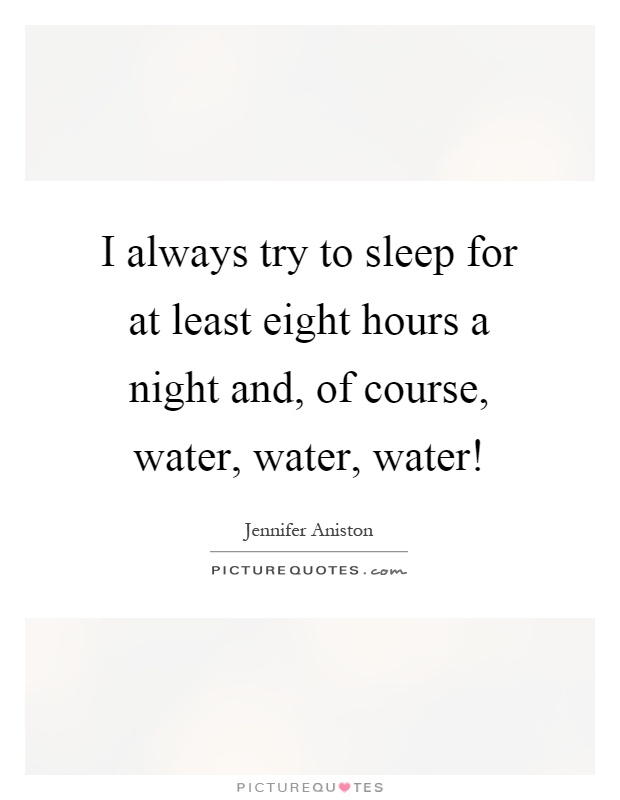 I always try to sleep for at least eight hours a night and, of course, water, water, water! Picture Quote #1