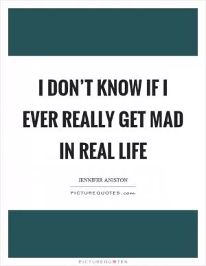 I don’t know if I ever really get mad in real life Picture Quote #1
