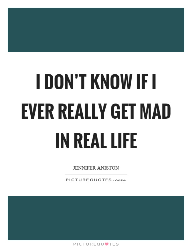 I don't know if I ever really get mad in real life Picture Quote #1