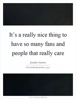 It’s a really nice thing to have so many fans and people that really care Picture Quote #1