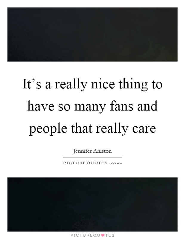 It's a really nice thing to have so many fans and people that really care Picture Quote #1