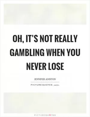 Oh, it’s not really gambling when you never lose Picture Quote #1