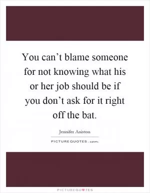 You can’t blame someone for not knowing what his or her job should be if you don’t ask for it right off the bat Picture Quote #1