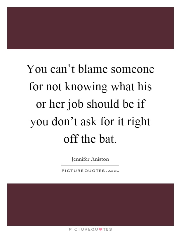You can't blame someone for not knowing what his or her job should be if you don't ask for it right off the bat Picture Quote #1