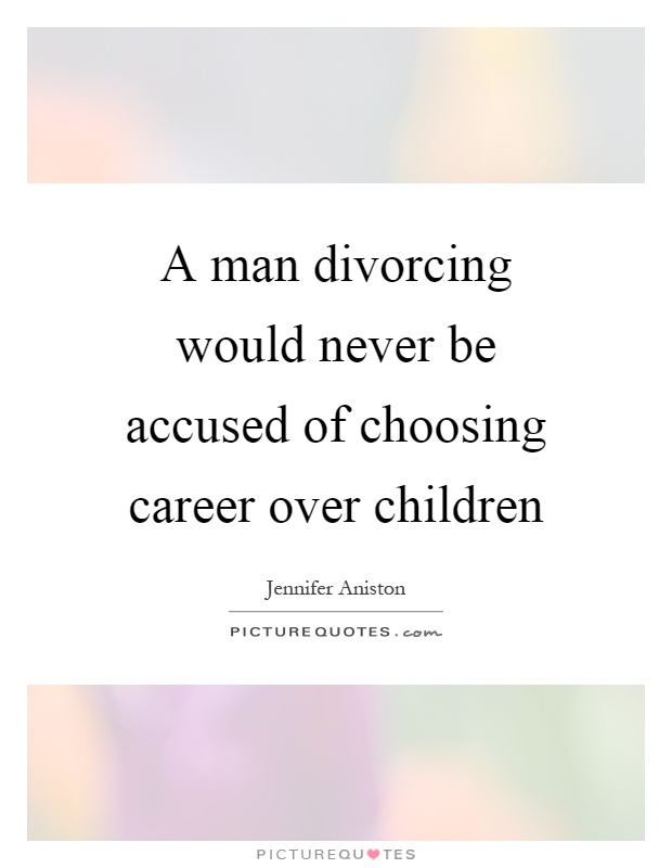 A man divorcing would never be accused of choosing career over children Picture Quote #1