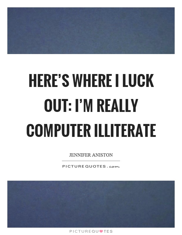 Here's where I luck out: I'm really computer illiterate Picture Quote #1