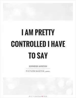 I am pretty controlled I have to say Picture Quote #1