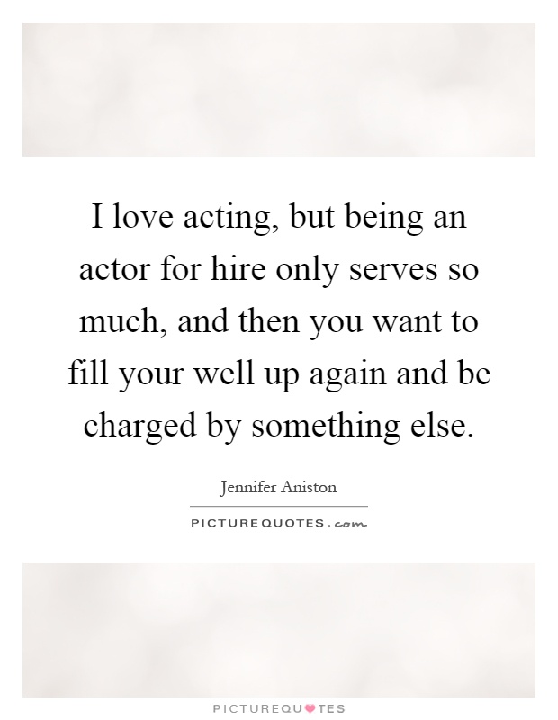 I love acting, but being an actor for hire only serves so much, and then you want to fill your well up again and be charged by something else Picture Quote #1