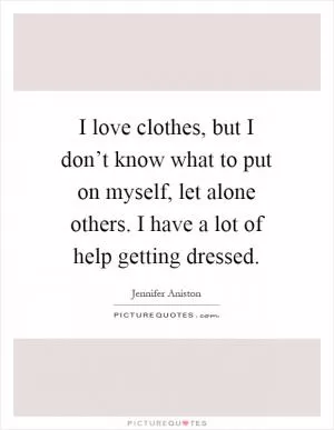 I love clothes, but I don’t know what to put on myself, let alone others. I have a lot of help getting dressed Picture Quote #1