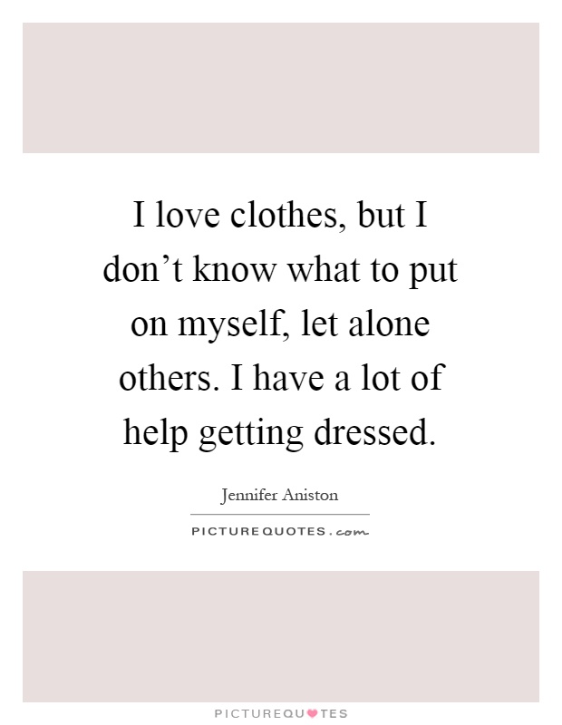 I love clothes, but I don't know what to put on myself, let alone others. I have a lot of help getting dressed Picture Quote #1